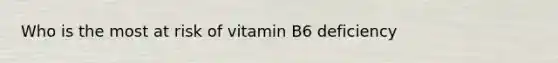 Who is the most at risk of vitamin B6 deficiency