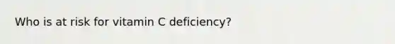 Who is at risk for vitamin C deficiency?