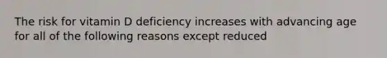 The risk for vitamin D deficiency increases with advancing age for all of the following reasons except reduced