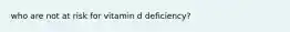 who are not at risk for vitamin d deficiency?