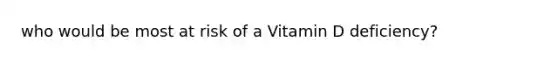 who would be most at risk of a Vitamin D deficiency?