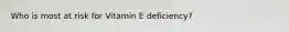 Who is most at risk for Vitamin E deficiency?