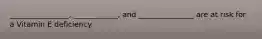 ________________, ____________, and _______________ are at risk for a Vitamin E deficiency.
