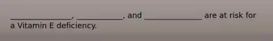 ________________, ____________, and _______________ are at risk for a Vitamin E deficiency.