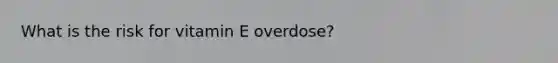What is the risk for vitamin E overdose?