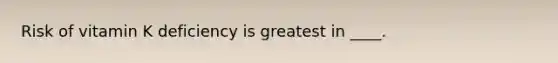 Risk of vitamin K deficiency is greatest in ____.