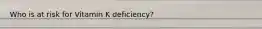 Who is at risk for Vitamin K deficiency?