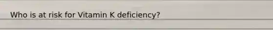Who is at risk for Vitamin K deficiency?