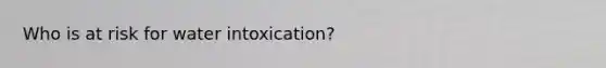 Who is at risk for water intoxication?