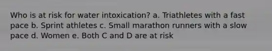 Who is at risk for water intoxication? a. Triathletes with a fast pace b. Sprint athletes c. Small marathon runners with a slow pace d. Women e. Both C and D are at risk