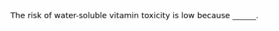 The risk of water-soluble vitamin toxicity is low because ______.