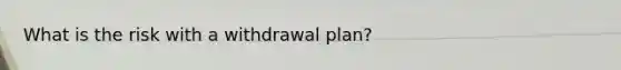 What is the risk with a withdrawal plan?