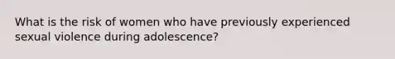 What is the risk of women who have previously experienced sexual violence during adolescence?