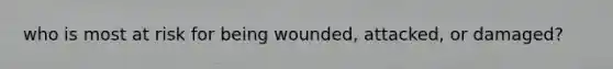 who is most at risk for being wounded, attacked, or damaged?