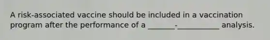 A risk-associated vaccine should be included in a vaccination program after the performance of a _______-___________ analysis.