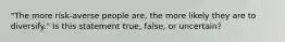 ​"The more​ risk-averse people​ are, the more likely they are to​ diversify." Is this statement​ true, false, or​ uncertain?