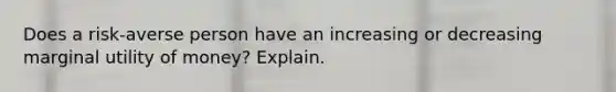 Does a risk-averse person have an increasing or decreasing marginal utility of money? Explain.