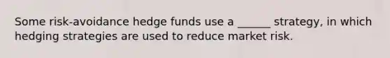 Some risk-avoidance hedge funds use a ______ strategy, in which hedging strategies are used to reduce market risk.