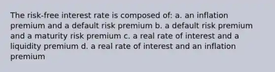 The risk-free interest rate is composed of: a. an inflation premium and a default risk premium b. a default risk premium and a maturity risk premium c. a real rate of interest and a liquidity premium d. a real rate of interest and an inflation premium