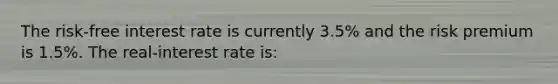 The risk-free interest rate is currently 3.5% and the risk premium is 1.5%. The real-interest rate is: