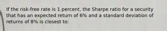 If the risk-free rate is 1 percent, the Sharpe ratio for a security that has an expected return of 6% and a standard deviation of returns of 8% is closest to: