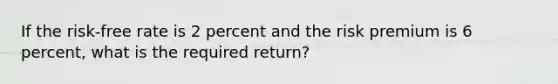 If the risk-free rate is 2 percent and the risk premium is 6 percent, what is the required return?