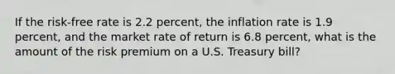 If the risk-free rate is 2.2 percent, the inflation rate is 1.9 percent, and the market rate of return is 6.8 percent, what is the amount of the risk premium on a U.S. Treasury bill?