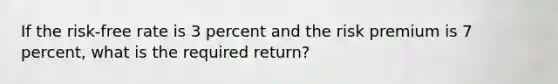 If the risk-free rate is 3 percent and the risk premium is 7 percent, what is the required return?