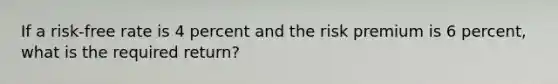 If a risk-free rate is 4 percent and the risk premium is 6 percent, what is the required return?
