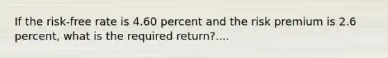 If the risk-free rate is 4.60 percent and the risk premium is 2.6 percent, what is the required return?....