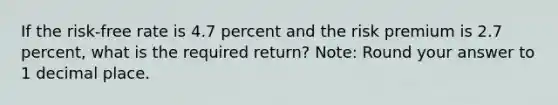 If the risk-free rate is 4.7 percent and the risk premium is 2.7 percent, what is the required return? Note: Round your answer to 1 decimal place.