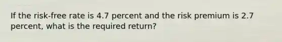 If the risk-free rate is 4.7 percent and the risk premium is 2.7 percent, what is the required return?