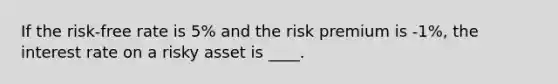 If the risk-free rate is 5% and the risk premium is -1%, the interest rate on a risky asset is ____.