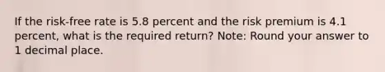 If the risk-free rate is 5.8 percent and the risk premium is 4.1 percent, what is the required return? Note: Round your answer to 1 decimal place.