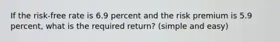 If the risk-free rate is 6.9 percent and the risk premium is 5.9 percent, what is the required return? (simple and easy)