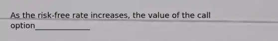 As the risk-free rate increases, the value of the call option______________