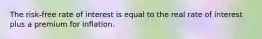 The risk-free rate of interest is equal to the real rate of interest plus a premium for inflation.
