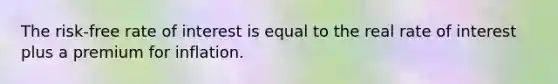 The risk-free rate of interest is equal to the real rate of interest plus a premium for inflation.