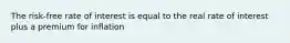 The risk-free rate of interest is equal to the real rate of interest plus a premium for inflation