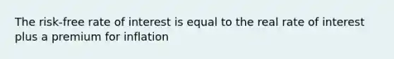 The risk-free rate of interest is equal to the real rate of interest plus a premium for inflation