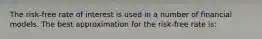 The risk-free rate of interest is used in a number of financial models. The best approximation for the risk-free rate is: