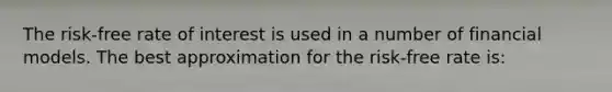 The risk-free rate of interest is used in a number of financial models. The best approximation for the risk-free rate is: