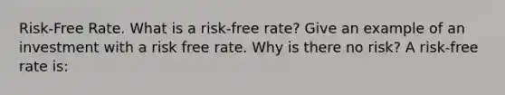 Risk-Free Rate. What is a​ risk-free rate? Give an example of an investment with a risk free rate. Why is there no​ risk? A​ risk-free rate​ is: