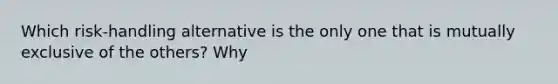 Which risk-handling alternative is the only one that is mutually exclusive of the others? Why