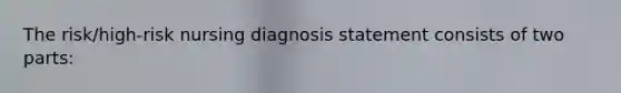 The risk/high-risk nursing diagnosis statement consists of two parts: