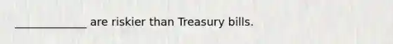 _____________ are riskier than Treasury bills.