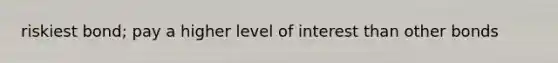 riskiest bond; pay a higher level of interest than <a href='https://www.questionai.com/knowledge/kawMOBRrUA-other-bonds' class='anchor-knowledge'>other bonds</a>