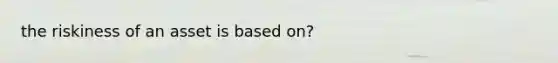 the riskiness of an asset is based on?