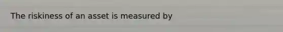 The riskiness of an asset is measured by