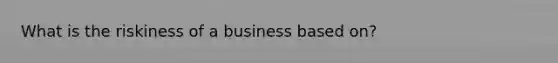 What is the riskiness of a business based on?